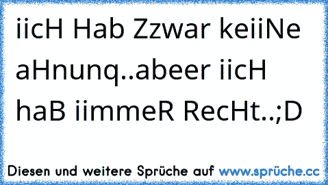 iicH Hab Zzwar keiiNe aHnunq..abeer iicH haB iimmeR RecHt..;D