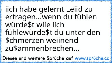 iich habe gelernt Leiid zu ertragen...
wenn du fühlen würde$t wiie iich fühle
würde$t du unter den $chmerzen weiinend zu$ammenbrechen...