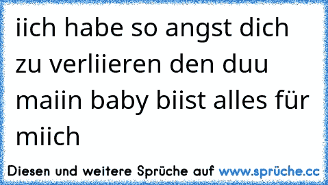 iich habe so angst dich zu verliieren den duu maiin baby biist alles für miich