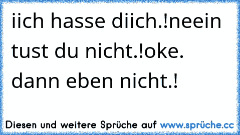 iich hasse diich.!
neein tust du nicht.!
oke. dann eben nicht.!  ♥