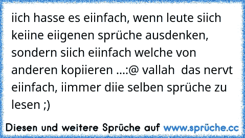 iich hasse es eiinfach, wenn leute siich keiine eiigenen sprüche ausdenken, sondern siich eiinfach welche von anderen kopiieren ...:@ vallah  das nervt eiinfach, iimmer diie selben sprüche zu lesen ;)