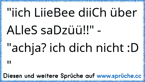 "iich LiieBee diiCh über ALleS saDzüü!!" - "achja? ich dich nicht :D "