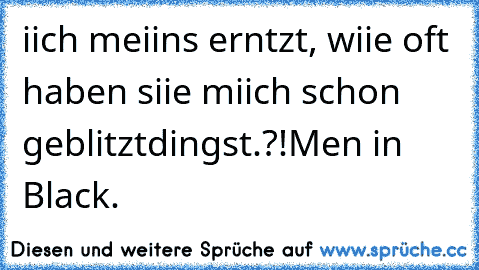 iich meiins erntzt, wiie oft haben siie miich schon geblitztdingst.?!
Men in Black. ♥ ♥ ♥