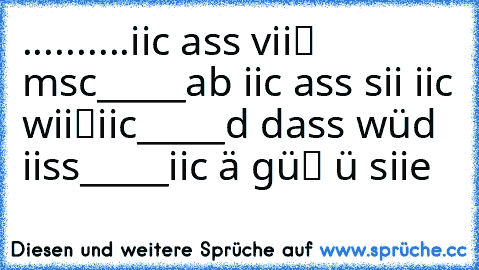 ..........iicн нassє viiєℓє mєηscнєη
_____abєя iicн нassє siiє ηiicнт wiiяκℓiicн
_____dєηη dass wüяdє нєiissєη
_____iicн нäттє gєŦüнℓє Ŧüя siie