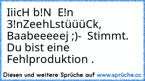 IiicH b!N  E!n 3!nZeehLstüüüCk, Baabeeeeej ;)
-  Stimmt. Du bist eine Fehlproduktion .