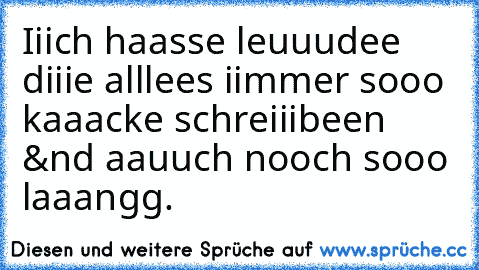 Iiich haasse leuuudee diiie alllees iimmer sooo kaaacke schreiiibeen &´nd aauuch nooch sooo laaangg.