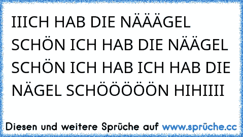 IIICH HAB DIE NÄÄÄGEL SCHÖN ICH HAB DIE NÄÄGEL SCHÖN ICH HAB ICH HAB DIE NÄGEL SCHÖÖÖÖÖN HIHIIII