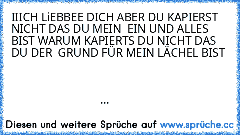 IIICH LiEBBEE DICH ABER DU KAPIERST NICHT DAS DU MEIN  EIN UND ALLES BIST WARUM KAPIERTS DU NICHT DAS DU DER  GRUND FÜR MEIN LÄCHEL BIST                                                                                                                                                                                                                                                                     ...