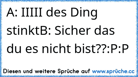 A: IIIII des Ding stinkt
B: Sicher das du es nicht bist??
:P:P