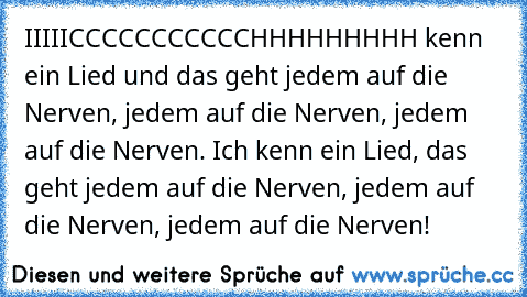 IIIIICCCCCCCCCCCHHHHHHHHH kenn ein Lied und das geht jedem auf die Nerven, jedem auf die Nerven, jedem auf die Nerven. Ich kenn ein Lied, das geht jedem auf die Nerven, jedem auf die Nerven, jedem auf die Nerven!