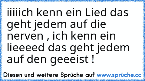 iiiiich kenn ein Lied das geht jedem auf die nerven , ich kenn ein lieeeed das geht jedem auf den geeeist !