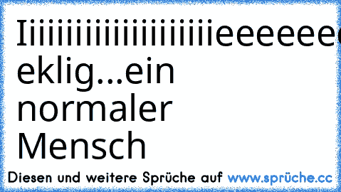 Iiiiiiiiiiiiiiiiiiiiieeeeeeehhhhh,wie eklig...ein normaler Mensch