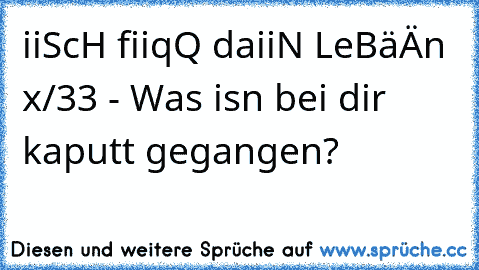 iiScH fiiqQ daiiN LeBäÄn x/33 - Was isn bei dir kaputt gegangen?