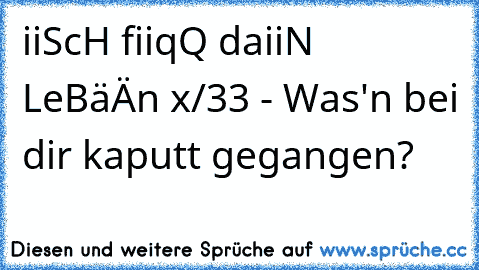 iiScH fiiqQ daiiN LeBäÄn x/33 - Was'n bei dir kaputt gegangen?