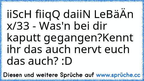 iiScH fiiqQ daiiN LeBäÄn x/33 - Was'n bei dir kaputt gegangen?
Kennt ihr das auch nervt euch das auch? :D