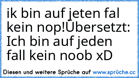 ik bin auf jeten fal kein nop!
Übersetzt: Ich bin auf jeden fall kein noob xD