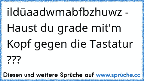 ildüaadwmabfbzhuwz - Haust du grade mit'm Kopf gegen die Tastatur ???