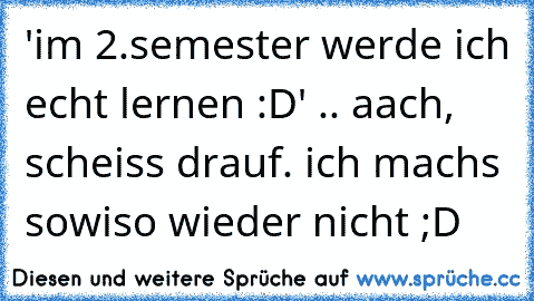 'im 2.semester werde ich echt lernen :D' .. aach, scheiss drauf. ich machs sowiso wieder nicht ;D