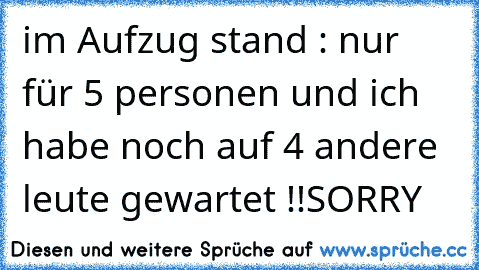 im Aufzug stand : nur für 5 personen und ich habe noch auf 4 andere leute gewartet !!SORRY