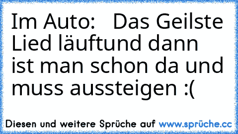 Im Auto:   Das Geilste Lied läuft
und dann ist man schon da und muss aussteigen :(