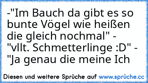 -"Im Bauch da gibt es so bunte Vögel wie heißen die gleich nochmal" - "vllt. Schmetterlinge :D" - "Ja genau die meine Ich