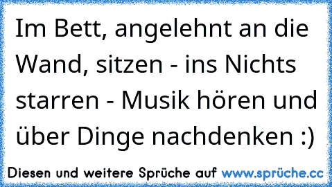 Im Bett, angelehnt an die Wand, sitzen - ins Nichts starren - Musik hören und über Dinge nachdenken :) ♥