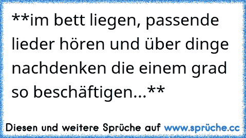 **im bett liegen, passende lieder hören und über dinge nachdenken die einem grad so beschäftigen...**