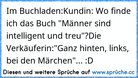 Im Buchladen:
Kundin: Wo finde ich das Buch "Männer sind intelligent und treu"?
Die Verkäuferin:
"Ganz hinten, links, bei den Märchen"... :D