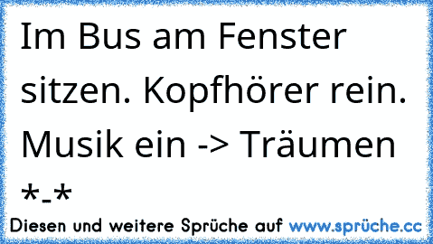 Im Bus am Fenster sitzen. Kopfhörer rein. Musik ein -> Träumen *-*