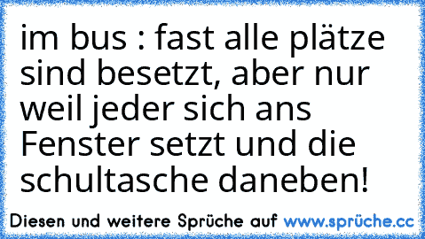 im bus : fast alle plätze sind besetzt, aber nur weil jeder sich ans Fenster setzt und die schultasche daneben!