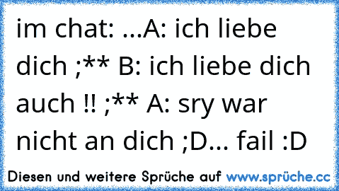 im chat: ...
A: ich liebe dich ;** ♥
B: ich liebe dich auch !! ;** ♥
A: sry war nicht an dich ;D
... fail :D