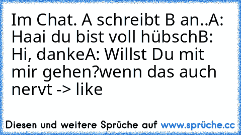 Im Chat. A schreibt B an..
A: Haai du bist voll hübsch
B: Hi, danke
A: Willst Du mit mir gehen?
wenn das auch nervt -> like