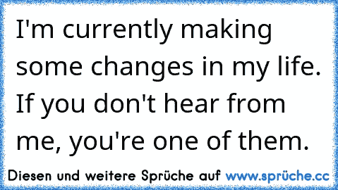 I'm currently making some changes in my life. If you don't hear from me, you're one of them.