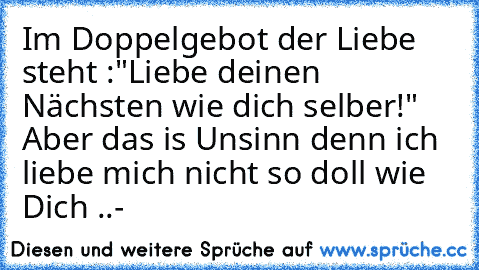 Im Doppelgebot der Liebe steht :"Liebe deinen Nächsten wie dich selber!" Aber das is Unsinn denn ich liebe mich nicht so doll wie Dich ..-