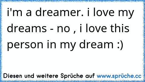 i'm a dreamer. i love my dreams - no , i love this person in my dream :)