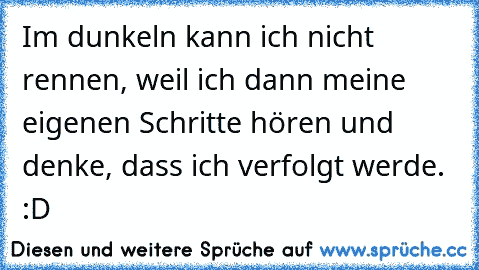 Im dunkeln kann ich nicht rennen, weil ich dann meine eigenen Schritte hören und denke, dass ich verfolgt werde. :D