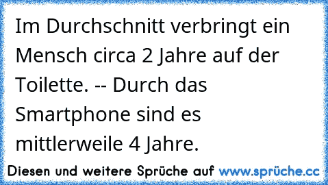 Im Durchschnitt verbringt ein Mensch circa 2 Jahre auf der Toilette. -- Durch das Smartphone sind es mittlerweile 4 Jahre.