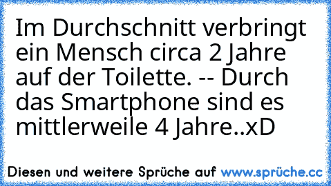 Im Durchschnitt verbringt ein Mensch circa 2 Jahre auf der Toilette. -- Durch das Smartphone sind es mittlerweile 4 Jahre..
xD