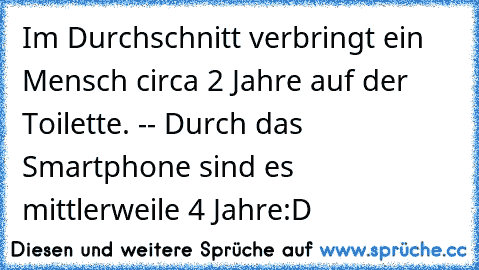 Im Durchschnitt verbringt ein Mensch circa 2 Jahre auf der Toilette. -- Durch das Smartphone sind es mittlerweile 4 Jahre:D