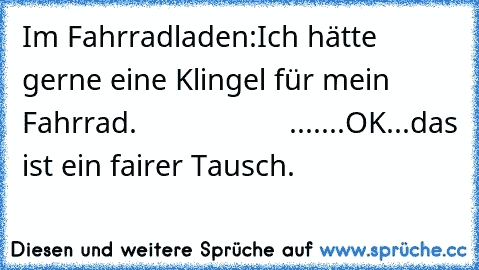 Im Fahrradladen:
Ich hätte gerne eine Klingel für mein Fahrrad.
                   .......
OK...das ist ein fairer Tausch.