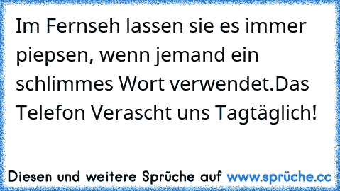 Im Fernseh lassen sie es immer piepsen, wenn jemand ein schlimmes Wort verwendet.
Das Telefon Verascht uns Tagtäglich!