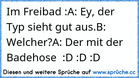 Im Freibad :
A: Ey, der Typ sieht gut aus.
B: Welcher?
A: Der mit der Badehose 
 :D :D :D