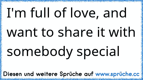 I'm full of love, and want to share it with somebody special 