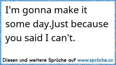 I'm gonna make it some day.
Just because you said I can't.