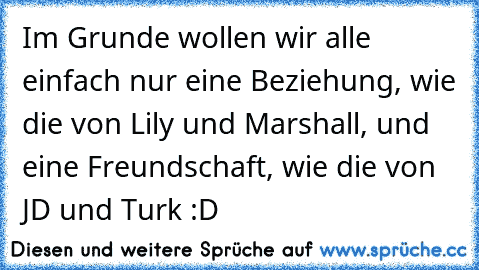 Im Grunde wollen wir alle einfach nur eine Beziehung, wie die von Lily und Marshall, und eine Freundschaft, wie die von JD und Turk :D