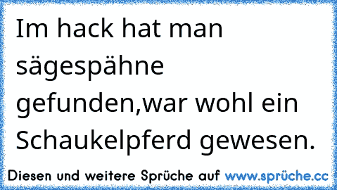 Im hack hat man sägespähne gefunden,war wohl ein Schaukelpferd gewesen.