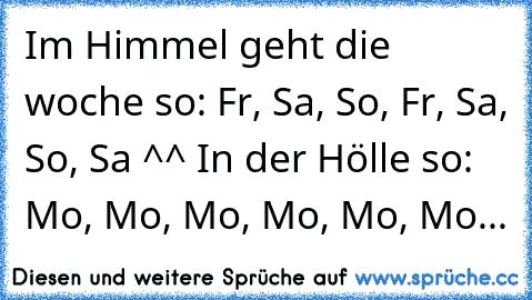 Im Himmel geht die woche so: Fr, Sa, So, Fr, Sa, So, Sa ^^ In der Hölle so: Mo, Mo, Mo, Mo, Mo, Mo...