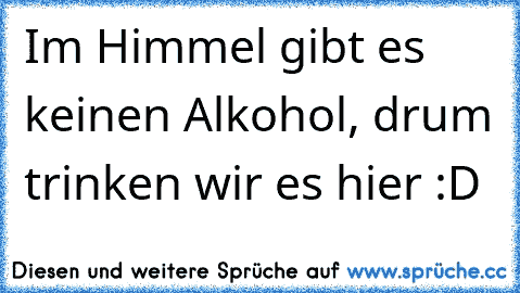 Im Himmel gibt es keinen Alkohol, drum trinken wir es hier :D