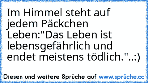 Im Himmel steht auf jedem Päckchen Leben:
"Das Leben ist lebensgefährlich und endet meistens tödlich."..:)