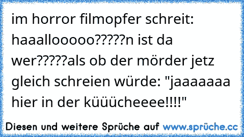 im horror film
opfer schreit: haaallooooo?????n ist da wer?????
als ob der mörder jetz gleich schreien würde: "jaaaaaaa hier in der küüücheeee!!!!"